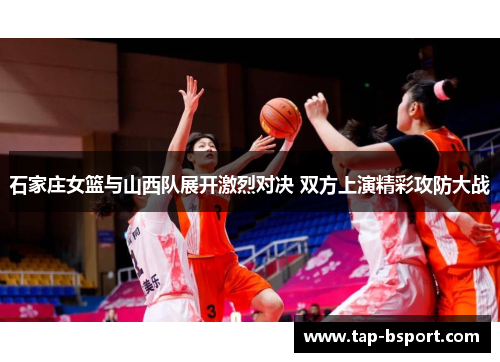 石家庄女篮与山西队展开激烈对决 双方上演精彩攻防大战 石家庄女篮与山西队展开激烈对决 双方上演精彩攻防大战