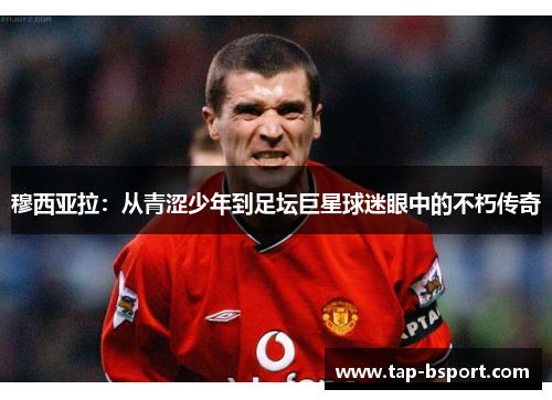 穆西亚拉:从青涩少年到足坛巨星球迷眼中的不朽传奇 穆西亚拉:从青涩少年到足坛巨星球迷眼中的不朽传奇