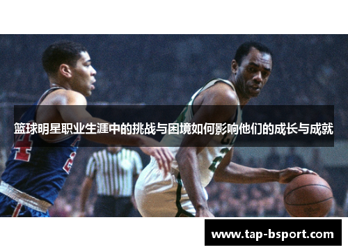 篮球明星职业生涯中的挑战与困境如何影响他们的成长与成就