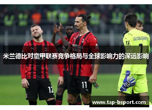 米兰德比对意甲联赛竞争格局与全球影响力的深远影响 米兰德比对意甲联赛竞争格局与全球影响力的深远影响