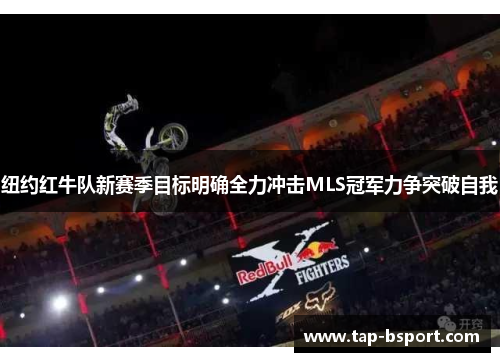 纽约红牛队新赛季目标明确全力冲击MLS冠军力争突破自我 纽约红牛队新赛季目标明确全力冲击MLS冠军力争突破自我