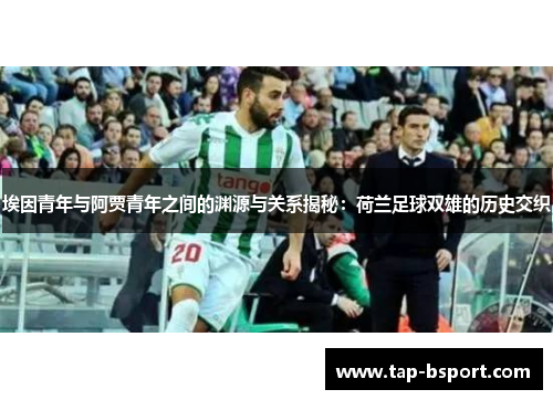 埃因青年与阿贾青年之间的渊源与关系揭秘:荷兰足球双雄的历史交织 埃因青年与阿贾青年之间的渊源与关系揭秘:荷兰足球双雄的历史交织