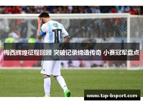 梅西辉煌征程回顾 突破记录缔造传奇 小赛冠军盘点 梅西辉煌征程回顾 突破记录缔造传奇 小赛冠军盘点