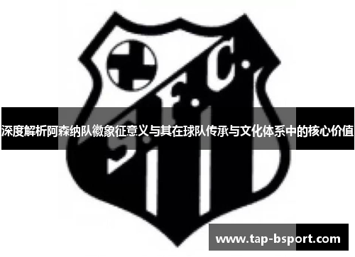 深度解析阿森纳队徽象征意义与其在球队传承与文化体系中的核心价值 深度解析阿森纳队徽象征意义与其在球队传承与文化体系中的核心价值