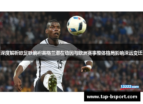 深度解析欧足联偏袒英格兰潜在动因与欧洲赛事整体格局影响深远变迁 深度解析欧足联偏袒英格兰潜在动因与欧洲赛事整体格局影响深远变迁