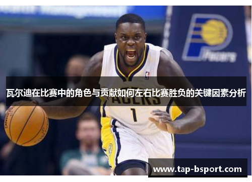 瓦尔迪在比赛中的角色与贡献如何左右比赛胜负的关键因素分析