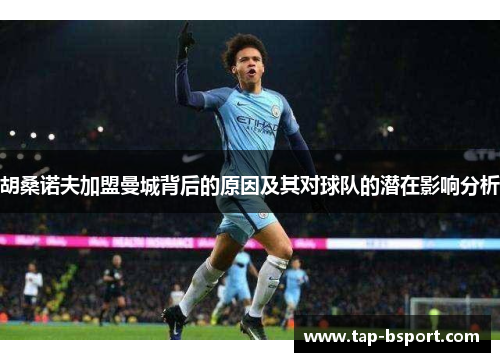 胡桑诺夫加盟曼城背后的原因及其对球队的潜在影响分析