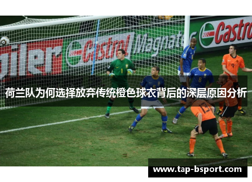 荷兰队为何选择放弃传统橙色球衣背后的深层原因分析