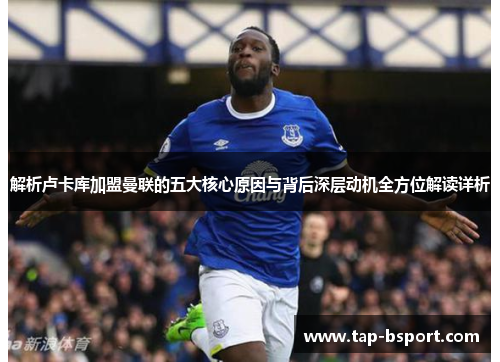 解析卢卡库加盟曼联的五大核心原因与背后深层动机全方位解读详析