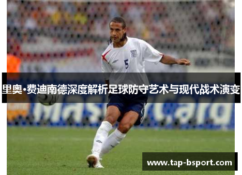 里奥·费迪南德深度解析足球防守艺术与现代战术演变