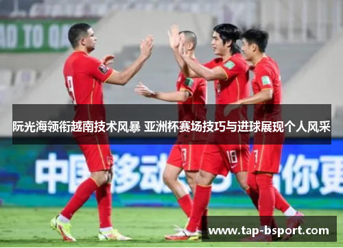 阮光海领衔越南技术风暴 亚洲杯赛场技巧与进球展现个人风采