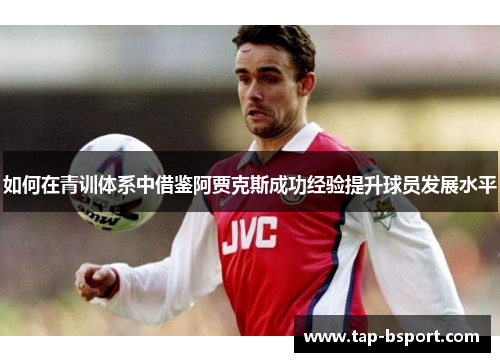 如何在青训体系中借鉴阿贾克斯成功经验提升球员发展水平
