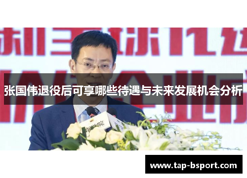 张国伟退役后可享哪些待遇与未来发展机会分析