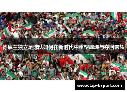 德黑兰独立足球队如何在新时代中重塑辉煌与夺回荣耀