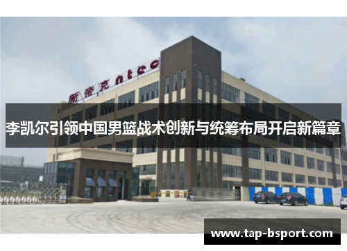 李凯尔引领中国男篮战术创新与统筹布局开启新篇章