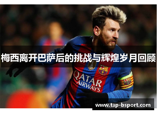 梅西离开巴萨后的挑战与辉煌岁月回顾 梅西离开巴萨后的挑战与辉煌岁月回顾