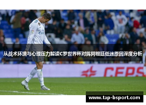 从战术环境与心理压力解读C罗世界杯对阵阿根廷低迷原因深度分析