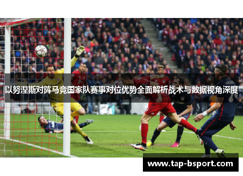 以努涅斯对阵马竞国家队赛事对位优势全面解析战术与数据视角深度