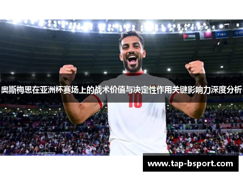 奥斯梅恩在亚洲杯赛场上的战术价值与决定性作用关键影响力深度分析