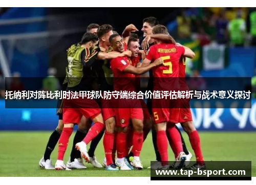 托纳利对阵比利时法甲球队防守端综合价值评估解析与战术意义探讨