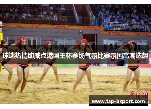 球迷热情助威点燃国王杯赛场气氛比赛氛围高潮迭起