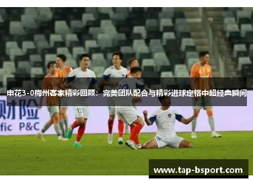 申花3-0梅州客家精彩回顾：完美团队配合与精彩进球定格中超经典瞬间