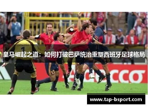皇马崛起之道：如何打破巴萨统治重塑西班牙足球格局