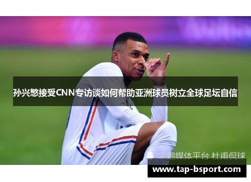 孙兴慜接受CNN专访谈如何帮助亚洲球员树立全球足坛自信