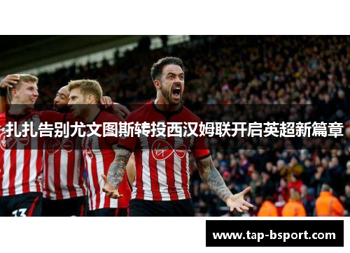扎扎告别尤文图斯转投西汉姆联开启英超新篇章
