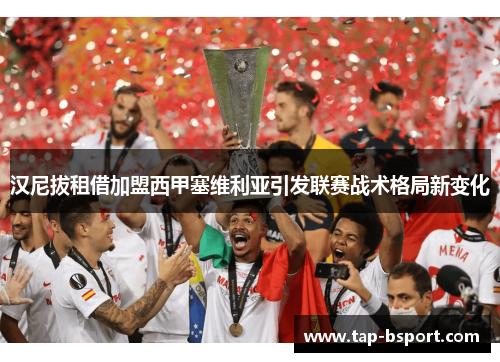 汉尼拔租借加盟西甲塞维利亚引发联赛战术格局新变化 汉尼拔租借加盟西甲塞维利亚引发联赛战术格局新变化