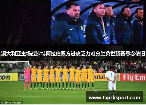 澳大利亚主场战沙特阿拉伯双方进攻乏力难分胜负世预赛悬念依旧 澳大利亚主场战沙特阿拉伯双方进攻乏力难分胜负世预赛悬念依旧