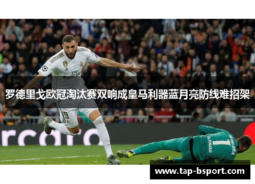 罗德里戈欧冠淘汰赛双响成皇马利器蓝月亮防线难招架