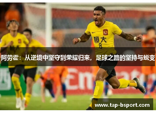 阿劳霍:从逆境中坚守到荣耀归来,足球之路的坚持与蜕变 阿劳霍:从逆境中坚守到荣耀归来,足球之路的坚持与蜕变
