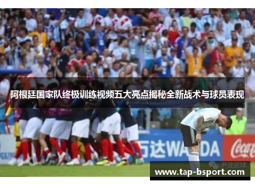 阿根廷国家队终极训练视频五大亮点揭秘全新战术与球员表现 阿根廷国家队终极训练视频五大亮点揭秘全新战术与球员表现