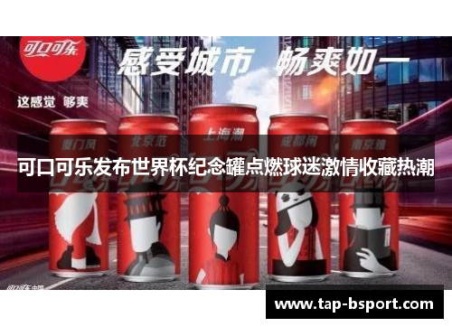 可口可乐发布世界杯纪念罐点燃球迷激情收藏热潮 可口可乐发布世界杯纪念罐点燃球迷激情收藏热潮