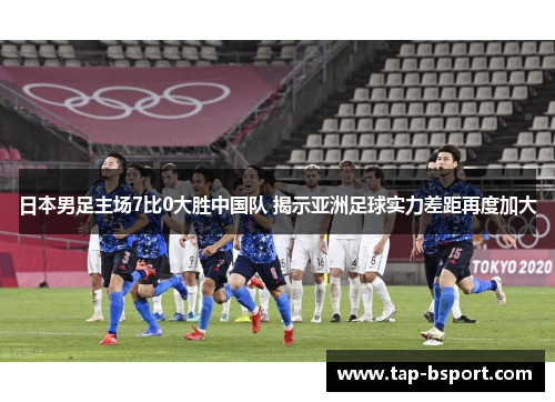 日本男足主场7比0大胜中国队 揭示亚洲足球实力差距再度加大 日本男足主场7比0大胜中国队 揭示亚洲足球实力差距再度加大