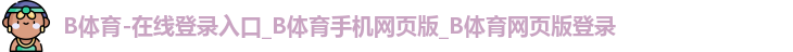 B体育-在线登录入口_B体育手机网页版_B体育网页版登录